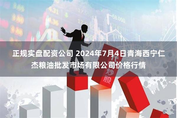 正规实盘配资公司 2024年7月4日青海西宁仁杰粮油批发市场有限公司价格行情