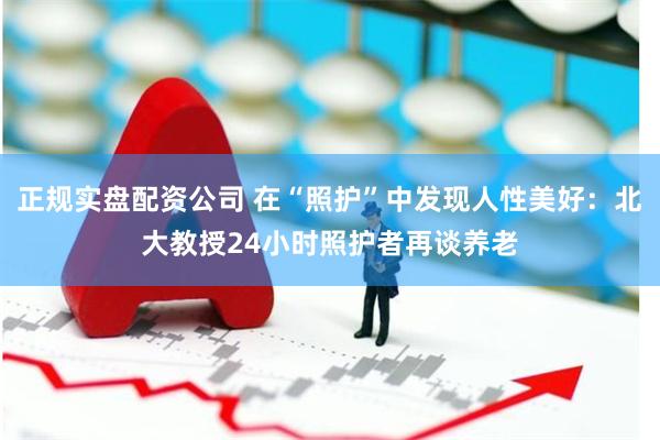 正规实盘配资公司 在“照护”中发现人性美好：北大教授24小时照护者再谈养老