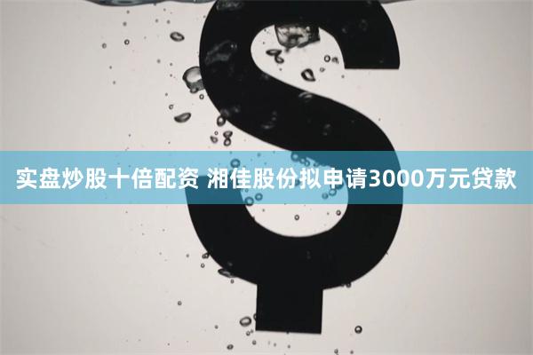 实盘炒股十倍配资 湘佳股份拟申请3000万元贷款