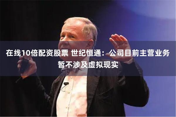 在线10倍配资股票 世纪恒通：公司目前主营业务暂不涉及虚拟现实