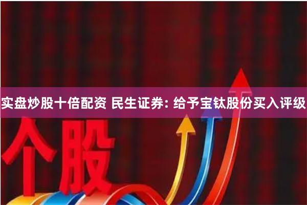 实盘炒股十倍配资 民生证券: 给予宝钛股份买入评级