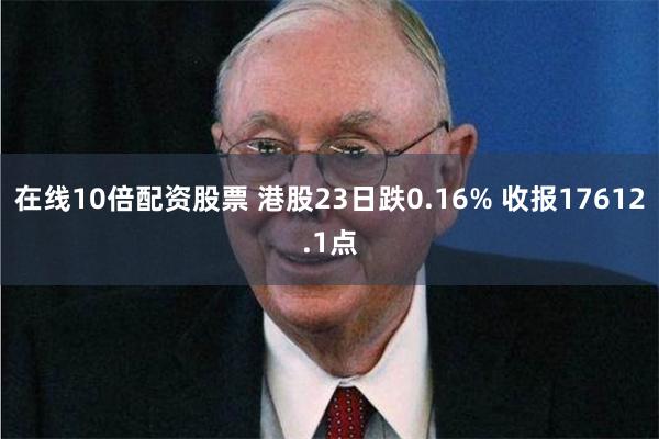 在线10倍配资股票 港股23日跌0.16% 收报17612.1点