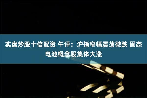 实盘炒股十倍配资 午评：沪指窄幅震荡微跌 固态电池概念股集体大涨