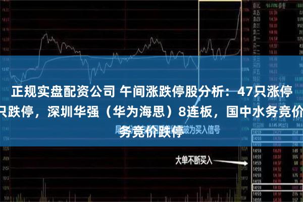 正规实盘配资公司 午间涨跌停股分析：47只涨停、8只跌停，深圳华强（华为海思）8连板，国中水务竞价跌停