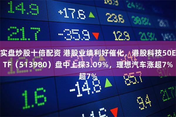 实盘炒股十倍配资 港股业绩利好催化，港股科技50ETF（513980）盘中上探3.09%，理想汽车涨超7%