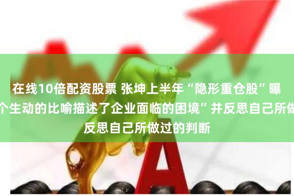 在线10倍配资股票 张坤上半年“隐形重仓股”曝光 “用一个生动的比喻描述了企业面临的困境”并反思自己所做过的判断