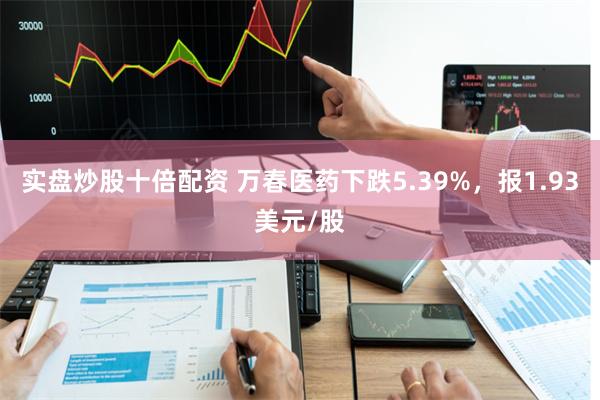 实盘炒股十倍配资 万春医药下跌5.39%，报1.93美元/股