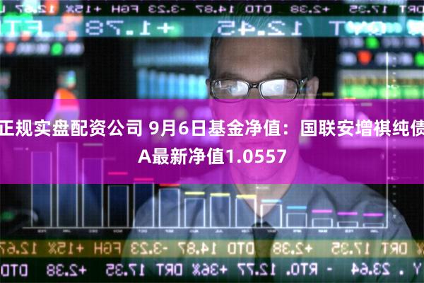 正规实盘配资公司 9月6日基金净值：国联安增祺纯债A最新净值1.0557