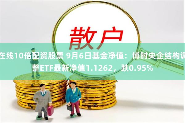 在线10倍配资股票 9月6日基金净值：博时央企结构调整ETF最新净值1.1262，跌0.95%