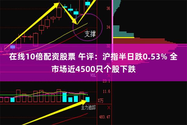 在线10倍配资股票 午评：沪指半日跌0.53% 全市场近4500只个股下跌