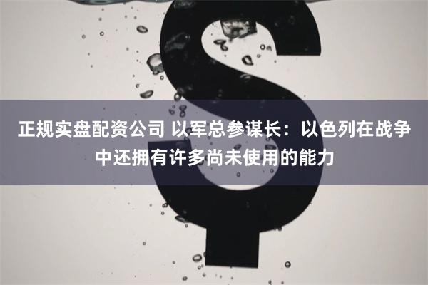 正规实盘配资公司 以军总参谋长：以色列在战争中还拥有许多尚未使用的能力