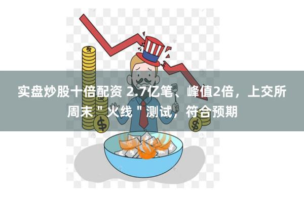 实盘炒股十倍配资 2.7亿笔、峰值2倍，上交所周末＂火线＂测试，符合预期