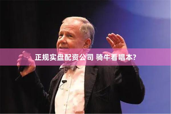 正规实盘配资公司 骑牛看唱本?