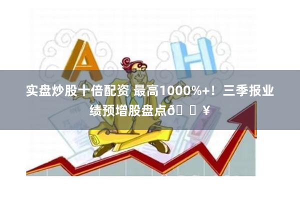 实盘炒股十倍配资 最高1000%+！三季报业绩预增股盘点🔥