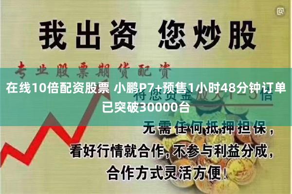 在线10倍配资股票 小鹏P7+预售1小时48分钟订单已突破30000台