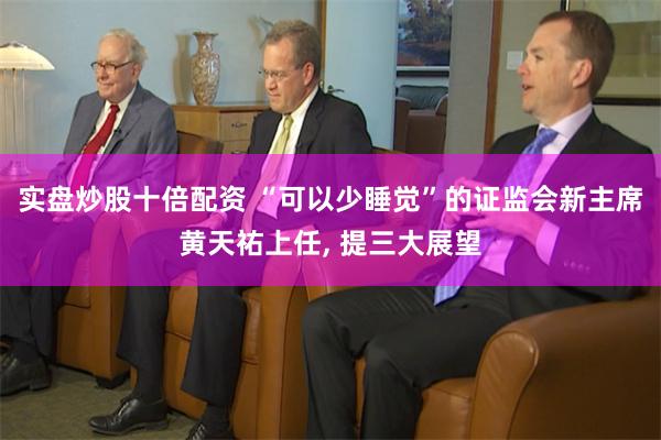 实盘炒股十倍配资 “可以少睡觉”的证监会新主席黄天祐上任, 提三大展望