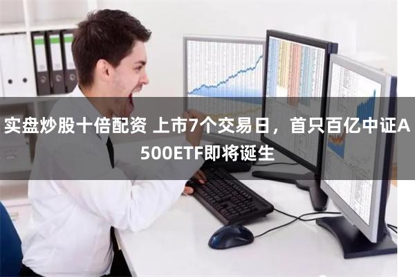 实盘炒股十倍配资 上市7个交易日，首只百亿中证A500ETF即将诞生