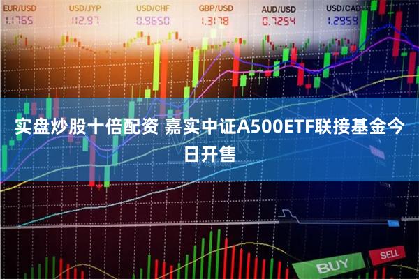 实盘炒股十倍配资 嘉实中证A500ETF联接基金今日开售