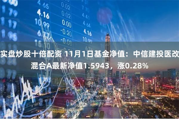 实盘炒股十倍配资 11月1日基金净值：中信建投医改混合A最新净值1.5943，涨0.28%