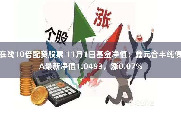 在线10倍配资股票 11月1日基金净值：鑫元合丰纯债A最新净值1.0493，涨0.07%