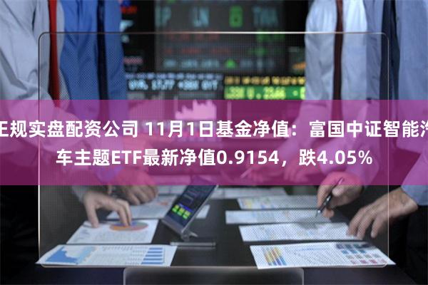 正规实盘配资公司 11月1日基金净值：富国中证智能汽车主题ETF最新净值0.9154，跌4.05%