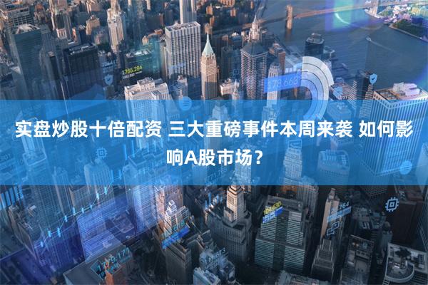 实盘炒股十倍配资 三大重磅事件本周来袭 如何影响A股市场？