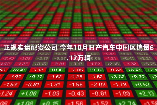 正规实盘配资公司 今年10月日产汽车中国区销量6.12万辆