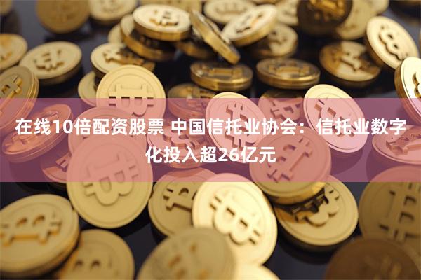 在线10倍配资股票 中国信托业协会：信托业数字化投入超26亿元