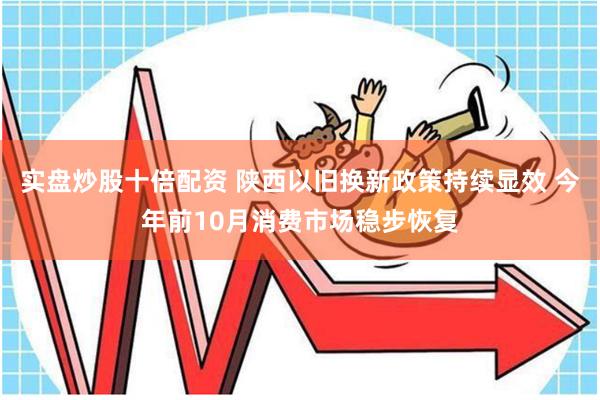 实盘炒股十倍配资 陕西以旧换新政策持续显效 今年前10月消费市场稳步恢复