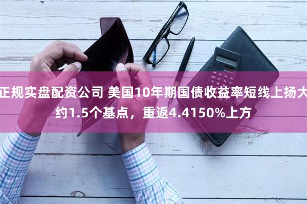 正规实盘配资公司 美国10年期国债收益率短线上扬大约1.5个基点，重返4.4150%上方