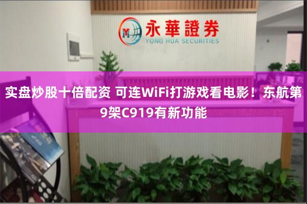 实盘炒股十倍配资 可连WiFi打游戏看电影！东航第9架C919有新功能