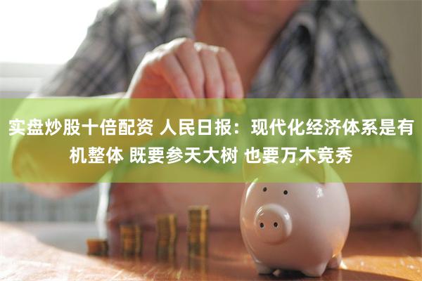 实盘炒股十倍配资 人民日报：现代化经济体系是有机整体 既要参天大树 也要万木竞秀