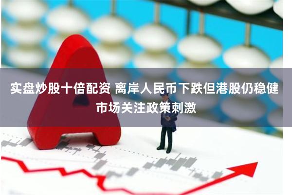 实盘炒股十倍配资 离岸人民币下跌但港股仍稳健 市场关注政策刺激