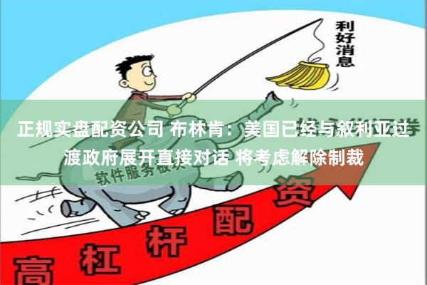 正规实盘配资公司 布林肯：美国已经与叙利亚过渡政府展开直接对话 将考虑解除制裁