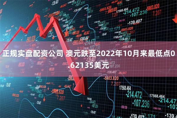 正规实盘配资公司 澳元跌至2022年10月来最低点0.62135美元